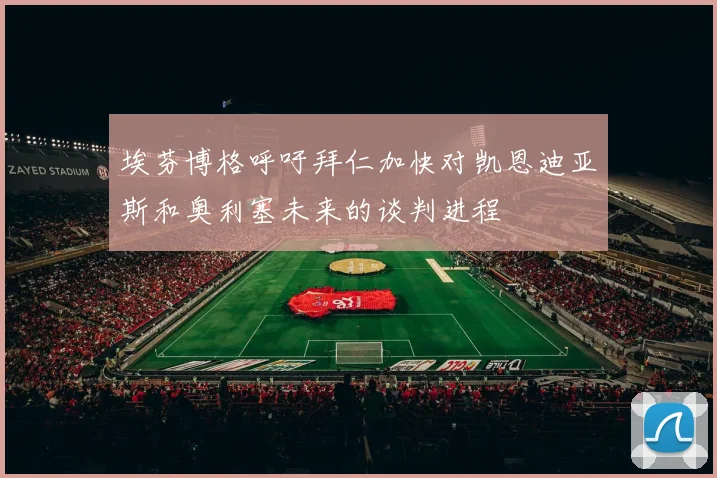埃芬博格呼吁拜仁加快对凯恩迪亚斯和奥利塞未来的谈判进程