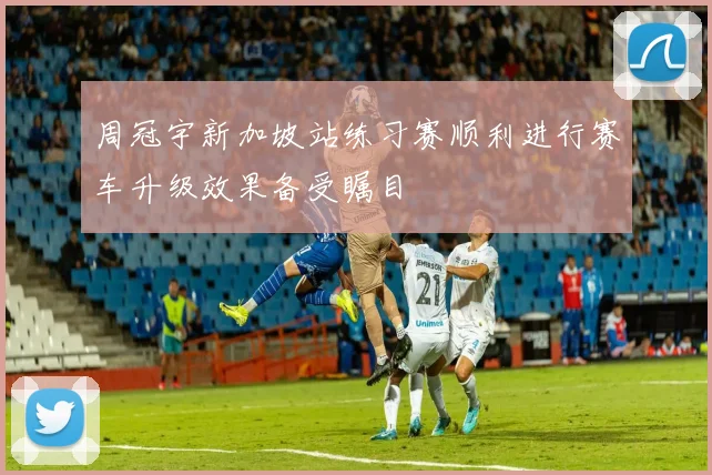 周冠宇新加坡站练习赛顺利进行赛车升级效果备受瞩目
