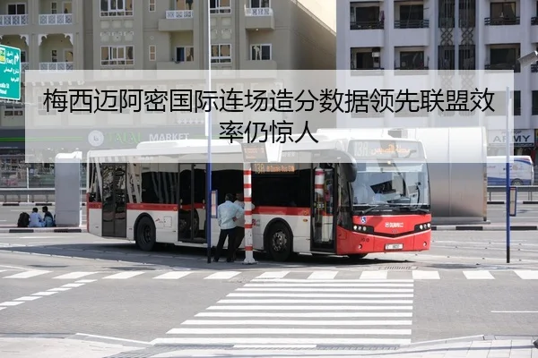 梅西迈阿密国际连场造分数据领先联盟效率仍惊人